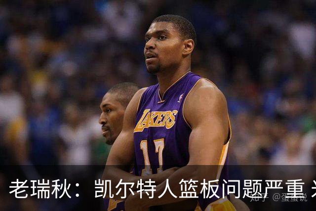老瑞秋：凯尔特人篮板问题严重 米切罗面对老东家迎来救赎机会